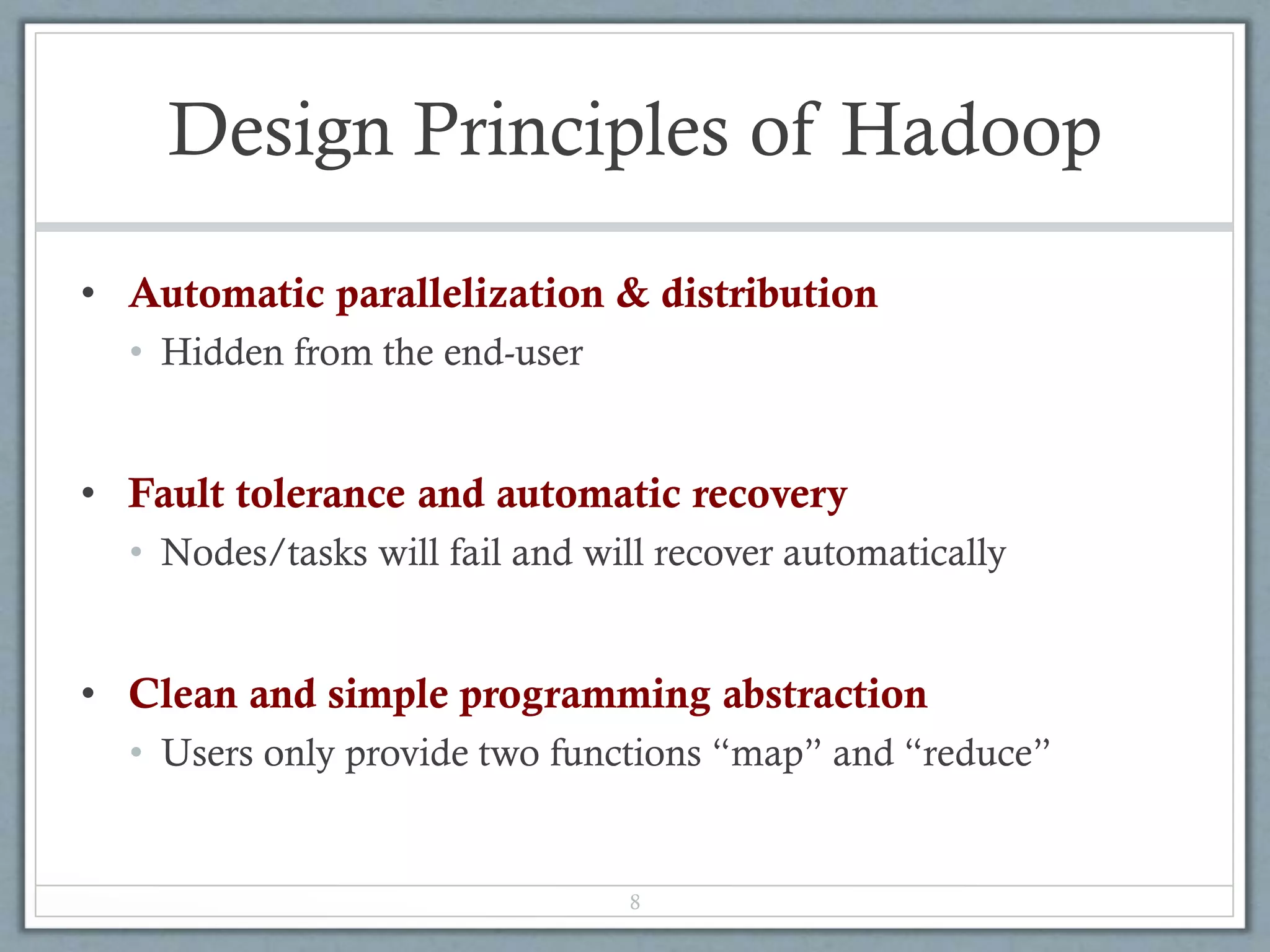 Design Principles of Hadoop
• Automatic parallelization & distribution
• Hidden from the end-user
• Fault tolerance and automatic recovery
• Nodes/tasks will fail and will recover automatically
• Clean and simple programming abstraction
• Users only provide two functions “map” and “reduce”
8
 