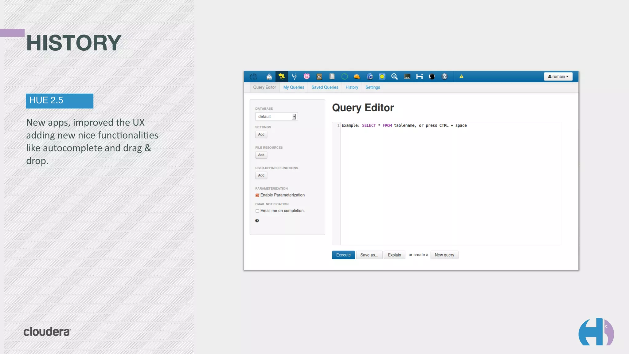 HISTORY 
HUE 2.5
New	
  apps,	
  improved	
  the	
  UX	
  
adding	
  new	
  nice	
  funcTonaliTes	
  
like	
  autocomplete	
  and	
  drag	
  &	
  
drop.
 