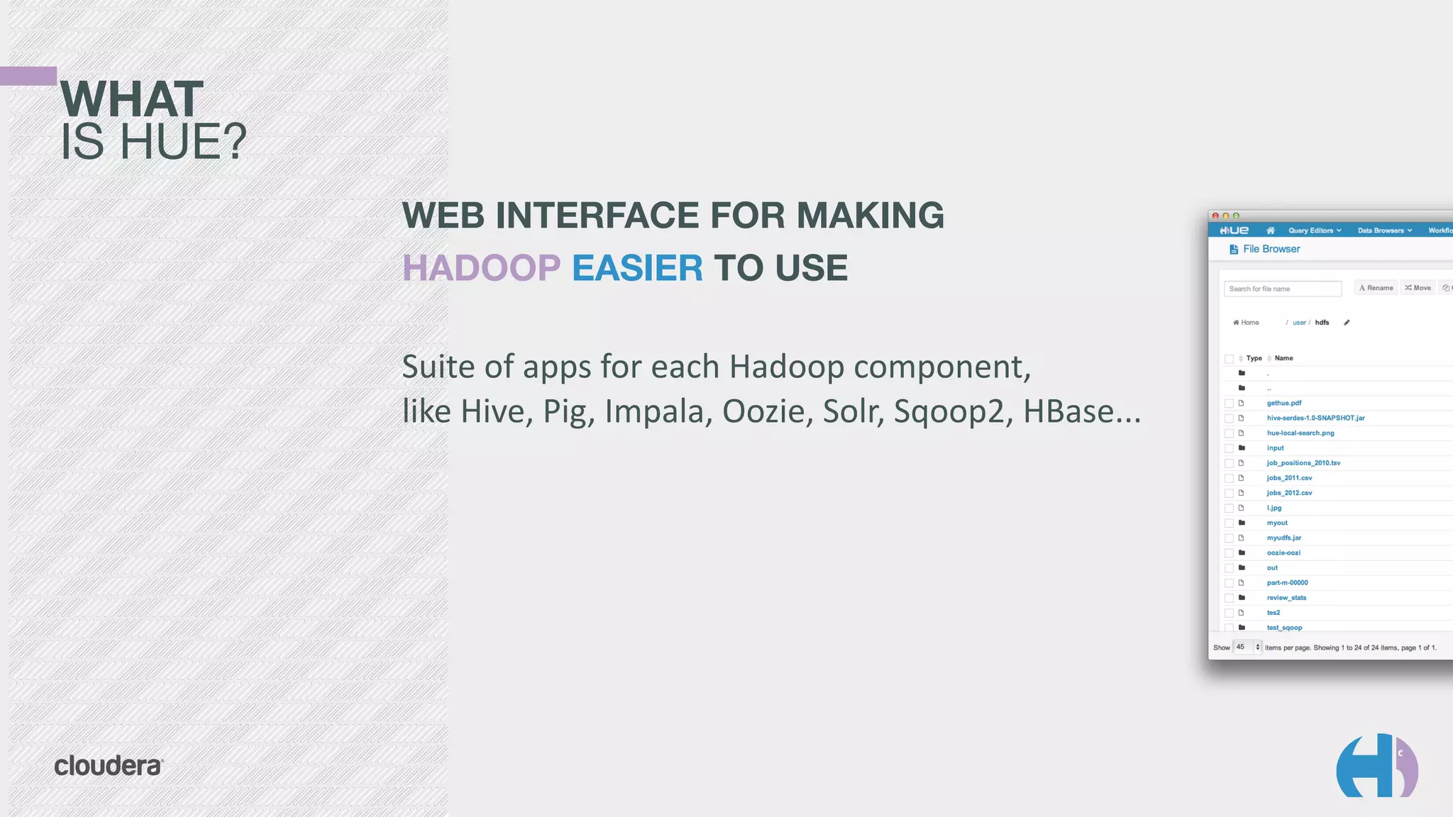 WHAT 
IS HUE?
WEB INTERFACE FOR MAKING
HADOOP EASIER TO USE	
  
 
Suite	
  of	
  apps	
  for	
  each	
  Hadoop	
  component, 
like	
  Hive,	
  Pig,	
  Impala,	
  Oozie,	
  Solr,	
  Sqoop2,	
  HBase...
 