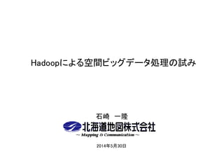 Hadoopによる空間ビッグデータ処理の試み
石崎 一隆
2014年5月30日
 