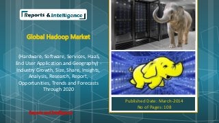 Global Hadoop Market
(Hardware, Software, Services, HaaS,
End User Application and Geography) -
Industry Growth, Size, Share, Insights,
Analysis, Research, Report,
Opportunities, Trends and Forecasts
Through 2020
Published Date: March-2014
No of Pages: 108
Reports and Intelligence
 