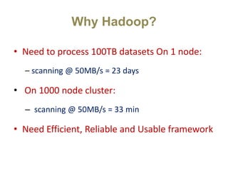 Why Hadoop?
• Need to process 100TB datasets On 1 node:
– scanning @ 50MB/s = 23 days
• On 1000 node cluster:
– scanning @ 50MB/s = 33 min
• Need Efficient, Reliable and Usable framework
 