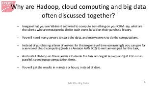 MK99 – Big Data 5
Why are Hadoop, cloud computing and big data
often discussed together?
– Imagine that you are Walmart an...