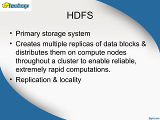 HDFS
• Primary storage system
• Creates multiple replicas of data blocks &
distributes them on compute nodes
throughout a cluster to enable reliable,
extremely rapid computations.
• Replication & locality
 