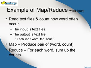 Example of Map/Reduce word count
• Read text files & count how word often
occur.
– The input is text files
– The output is text file
• Each line : word, tab, count
• Map – Produce pair of (word, count)
• Reduce – For each word, sum up the
counts
 