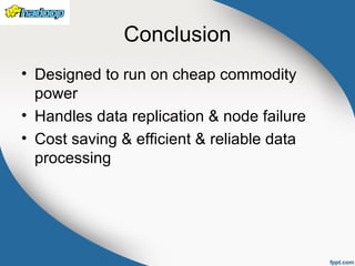 Conclusion
• Designed to run on cheap commodity
power
• Handles data replication & node failure
• Cost saving & efficient & reliable data
processing
 