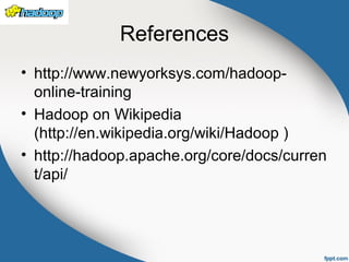 References
• http://www.newyorksys.com/hadoop-
online-training
• Hadoop on Wikipedia
(http://en.wikipedia.org/wiki/Hadoop )
• http://hadoop.apache.org/core/docs/curren
t/api/
 