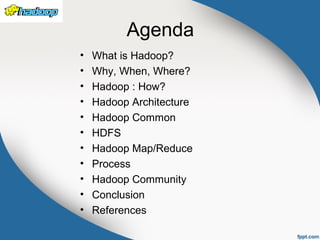 Agenda
• What is Hadoop?
• Why, When, Where?
• Hadoop : How?
• Hadoop Architecture
• Hadoop Common
• HDFS
• Hadoop Map/Reduce
• Process
• Hadoop Community
• Conclusion
• References
 