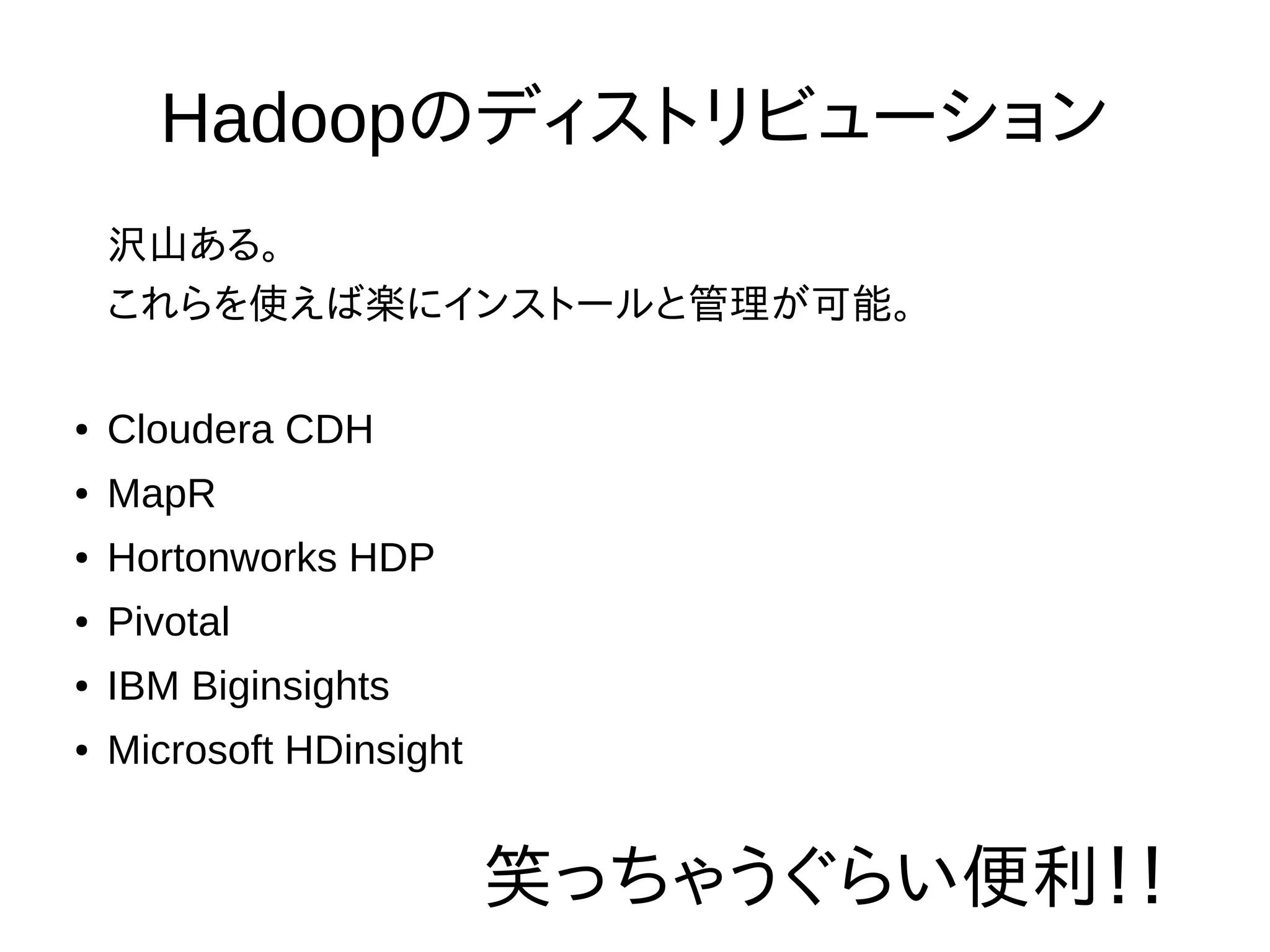 Hadoopのディストリビューション
沢山ある。
これらを使えば楽にインストールと管理が可能。
● Cloudera CDH
● MapR
● Hortonworks HDP
● Pivotal
● IBM Biginsights
● Microsoft HDinsight
笑っちゃうぐらい便利！！
 