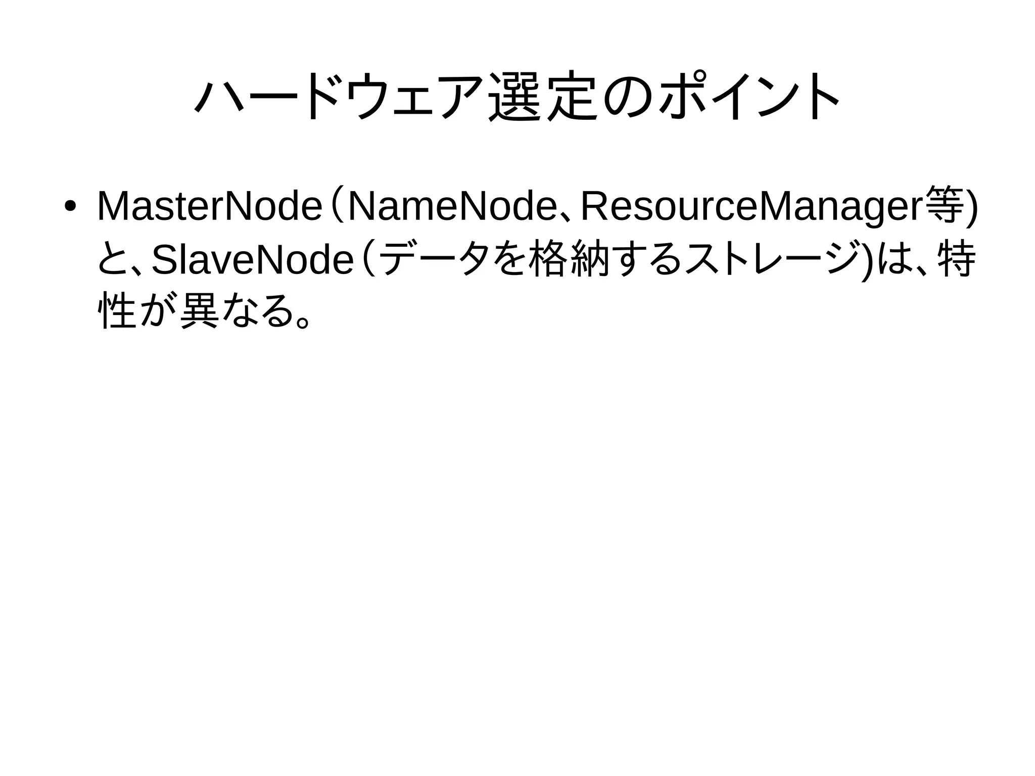 ハードウェア選定のポイント
● MasterNode（NameNode、ResourceManager等)
と、SlaveNode（データを格納するストレージ)は、特
性が異なる。
 