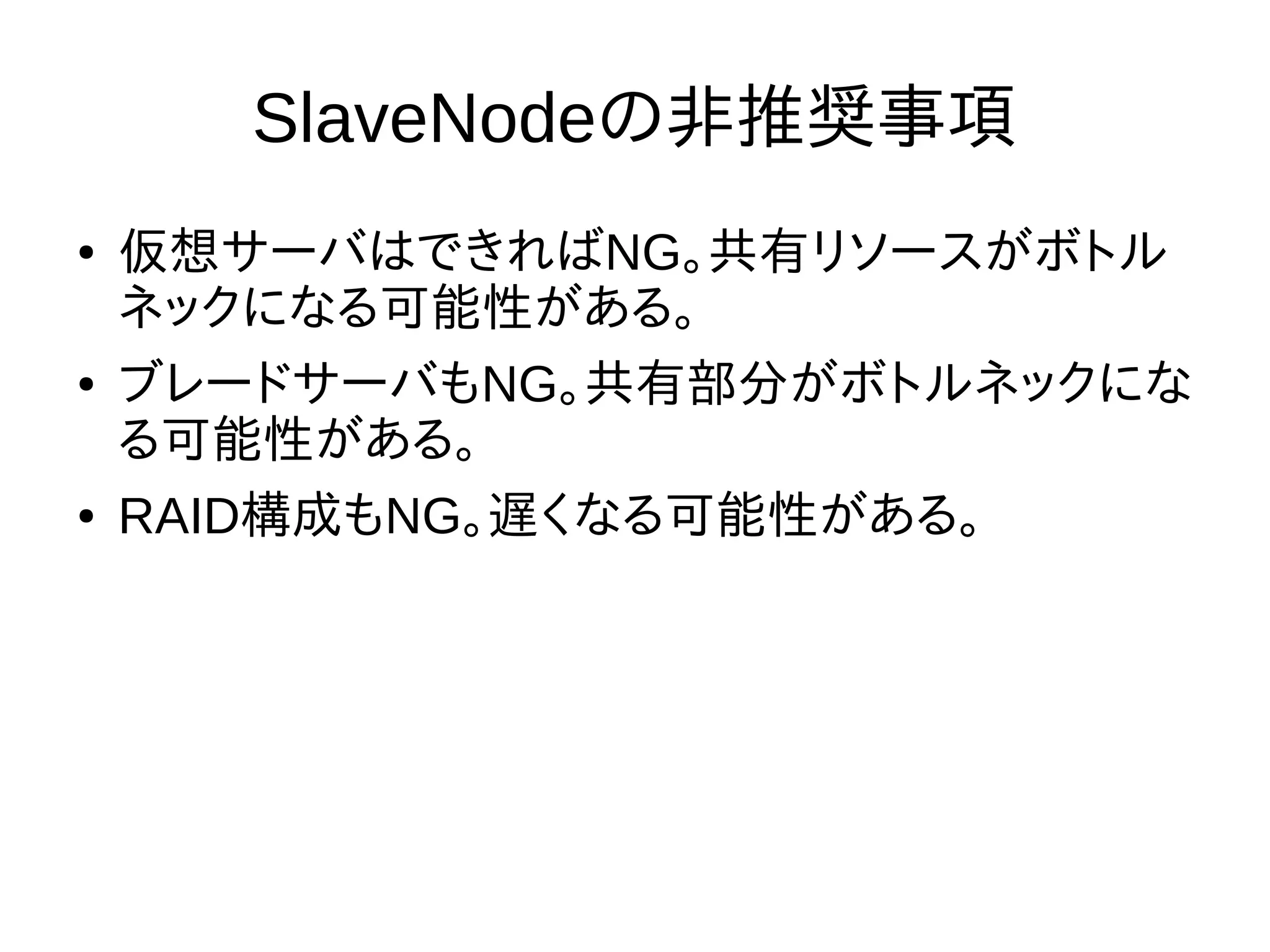SlaveNodeの非推奨事項
● 仮想サーバはできればNG。共有リソースがボトル
ネックになる可能性がある。
● ブレードサーバもNG。共有部分がボトルネックにな
る可能性がある。
● RAID構成もNG。遅くなる可能性がある。
 