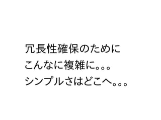 冗長性確保のために
こんなに複雑に。。。
シンプルさはどこへ。。。
 