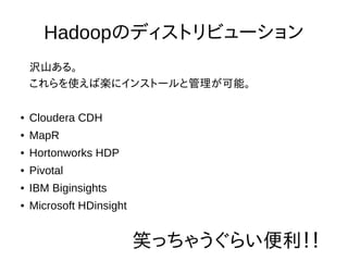 Hadoopのディストリビューション
沢山ある。
これらを使えば楽にインストールと管理が可能。
● Cloudera CDH
● MapR
● Hortonworks HDP
● Pivotal
● IBM Biginsights
● Microsoft HDinsight
笑っちゃうぐらい便利！！
 