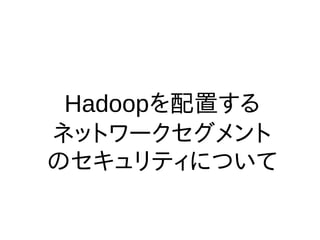 Hadoopを配置する
ネットワークセグメント
のセキュリティについて
 