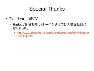 Special Thanks
● Cloudera 川崎さん
– Hadoop管理者向けトレーニング↓では大変お世話に
なりました。
● http://www.cloudera.co.jp/university/courses/administrator
-training.html
 