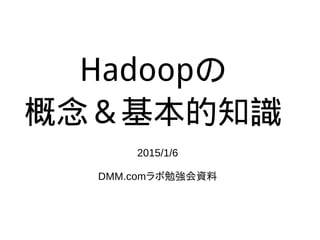 Hadoopの
概念＆基本的知識
2015/1/6
DMM.comラボ勉強会資料
 