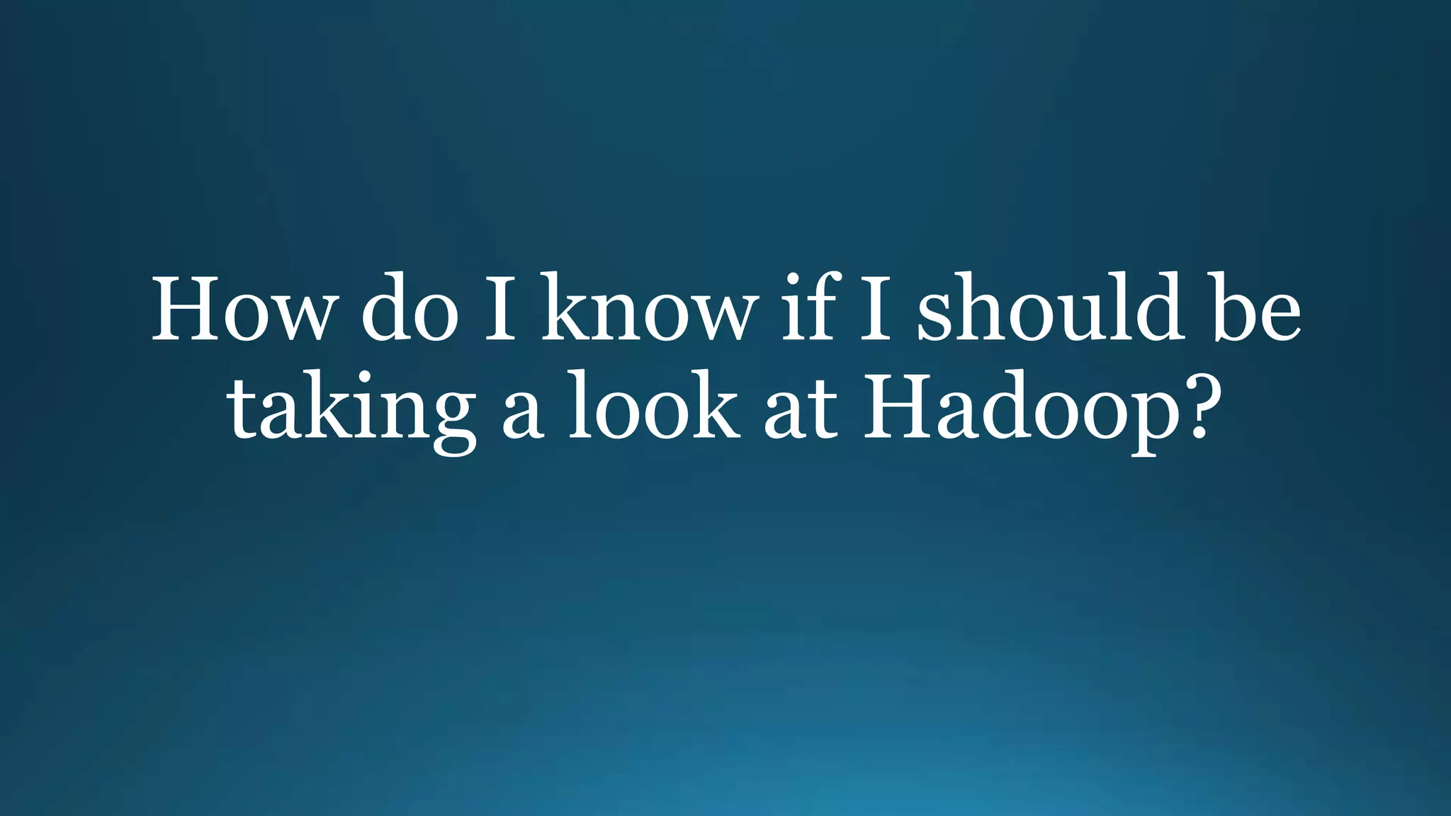 How do I know if I should be
taking a look at Hadoop?
 