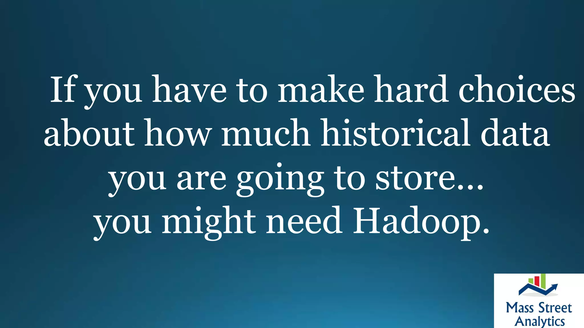 If you have to make hard choices
about how much historical data
you are going to store...
you might need Hadoop.
 