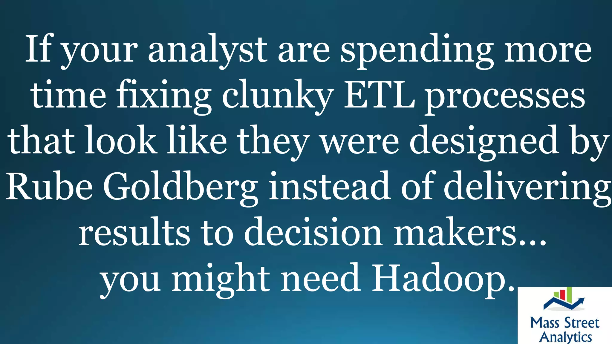 If your analyst are spending more
time fixing clunky ETL processes
that look like they were designed by
Rube Goldberg instead of delivering
results to decision makers...
you might need Hadoop.
 
