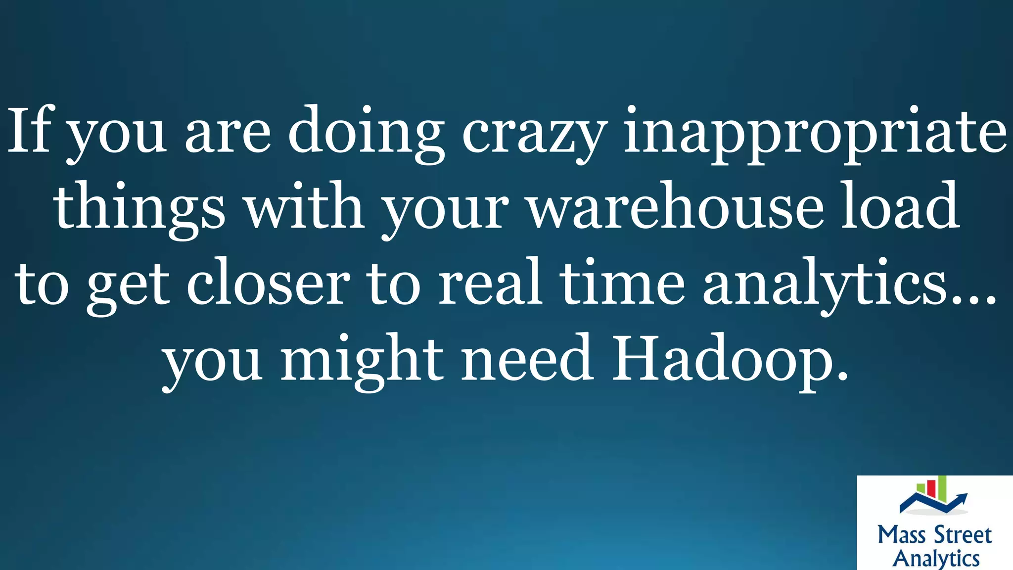 If you are doing crazy inappropriate
things with your warehouse load
to get closer to real time analytics...
you might need Hadoop.
 