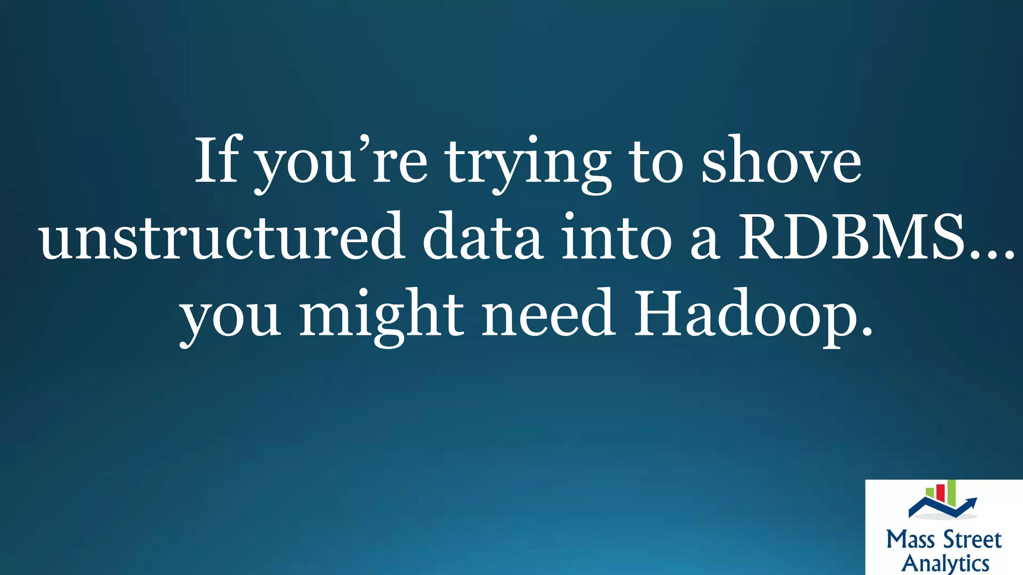 If you’re trying to shove
unstructured data into a RDBMS...
you might need Hadoop.
 