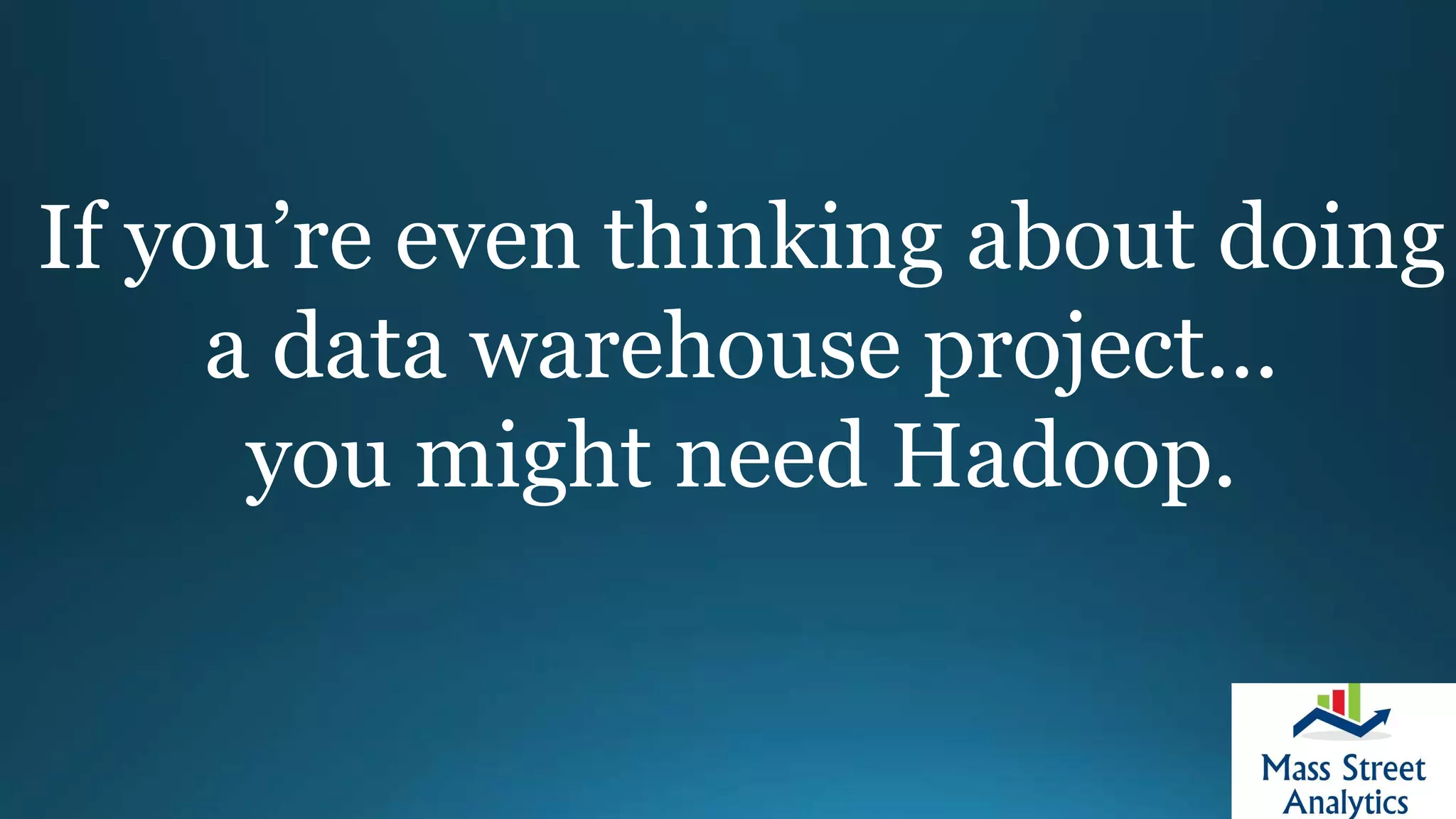 If you’re even thinking about doing
a data warehouse project...
you might need Hadoop.
 