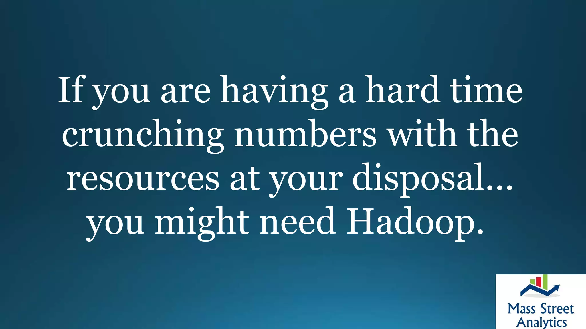 If you are having a hard time
crunching numbers with the
resources at your disposal...
you might need Hadoop.
 