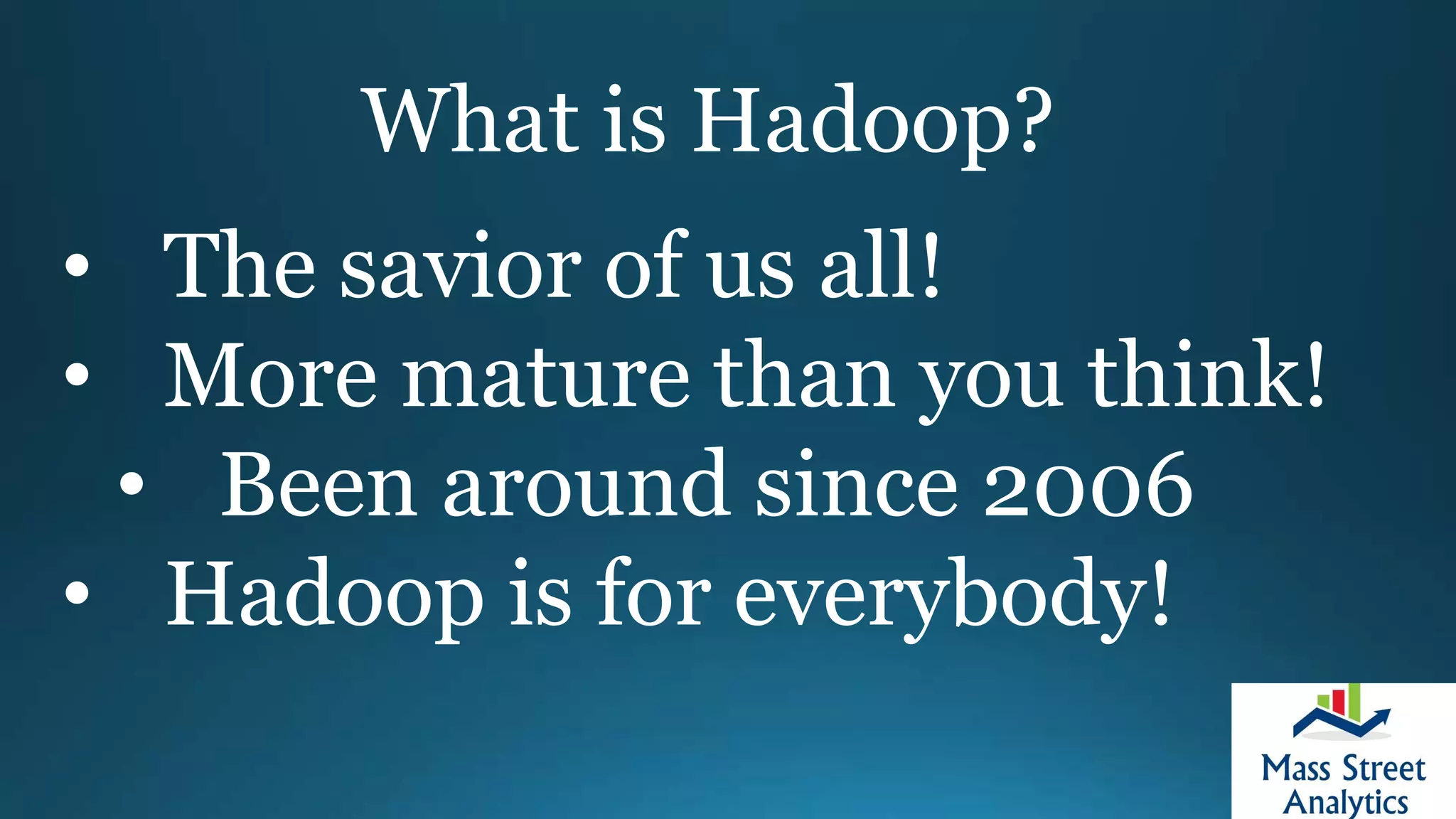 What is Hadoop?
• The savior of us all!
• More mature than you think!
• Been around since 2006
• Hadoop is for everybody!
 