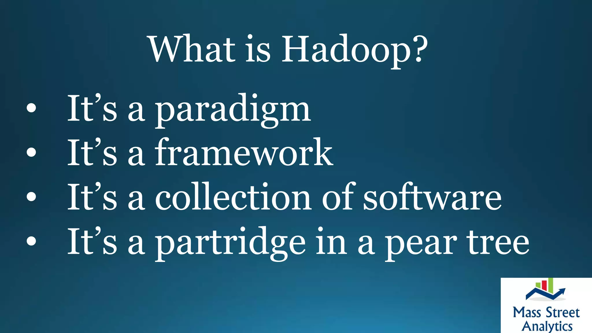 What is Hadoop?
• It’s a paradigm
• It’s a framework
• It’s a collection of software
• It’s a partridge in a pear tree
 