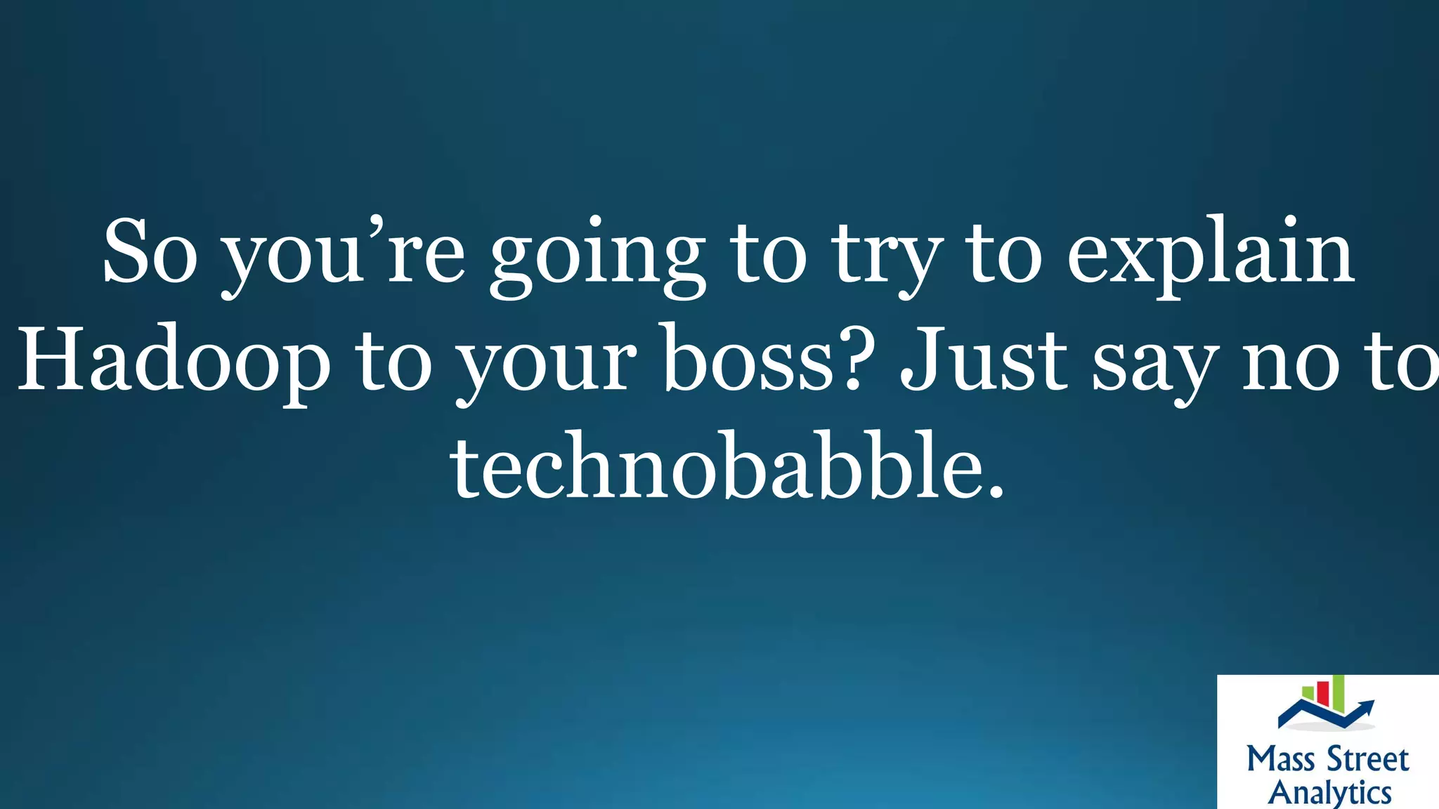 So you’re going to try to explain
Hadoop to your boss? Just say no to
technobabble.
 