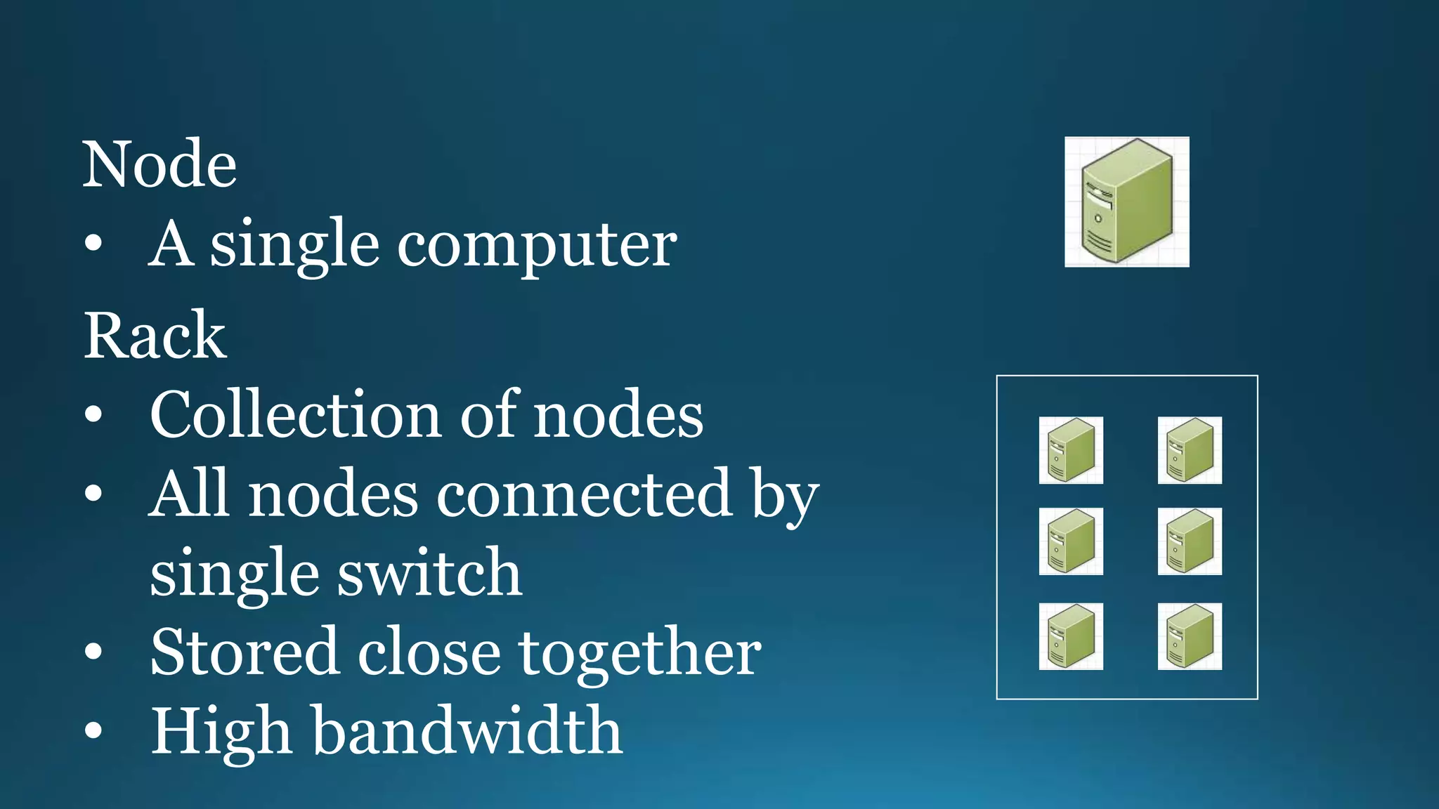 Node
• A single computer
Rack
• Collection of nodes
• All nodes connected by
single switch
• Stored close together
• High bandwidth
 