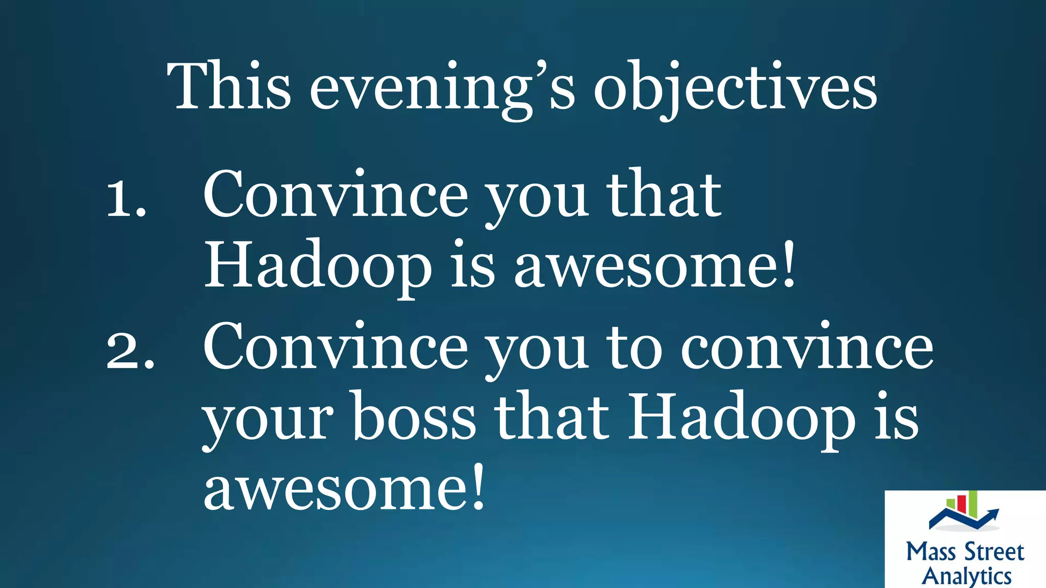 This evening’s objectives
1. Convince you that
Hadoop is awesome!
2. Convince you to convince
your boss that Hadoop is
awesome!
 