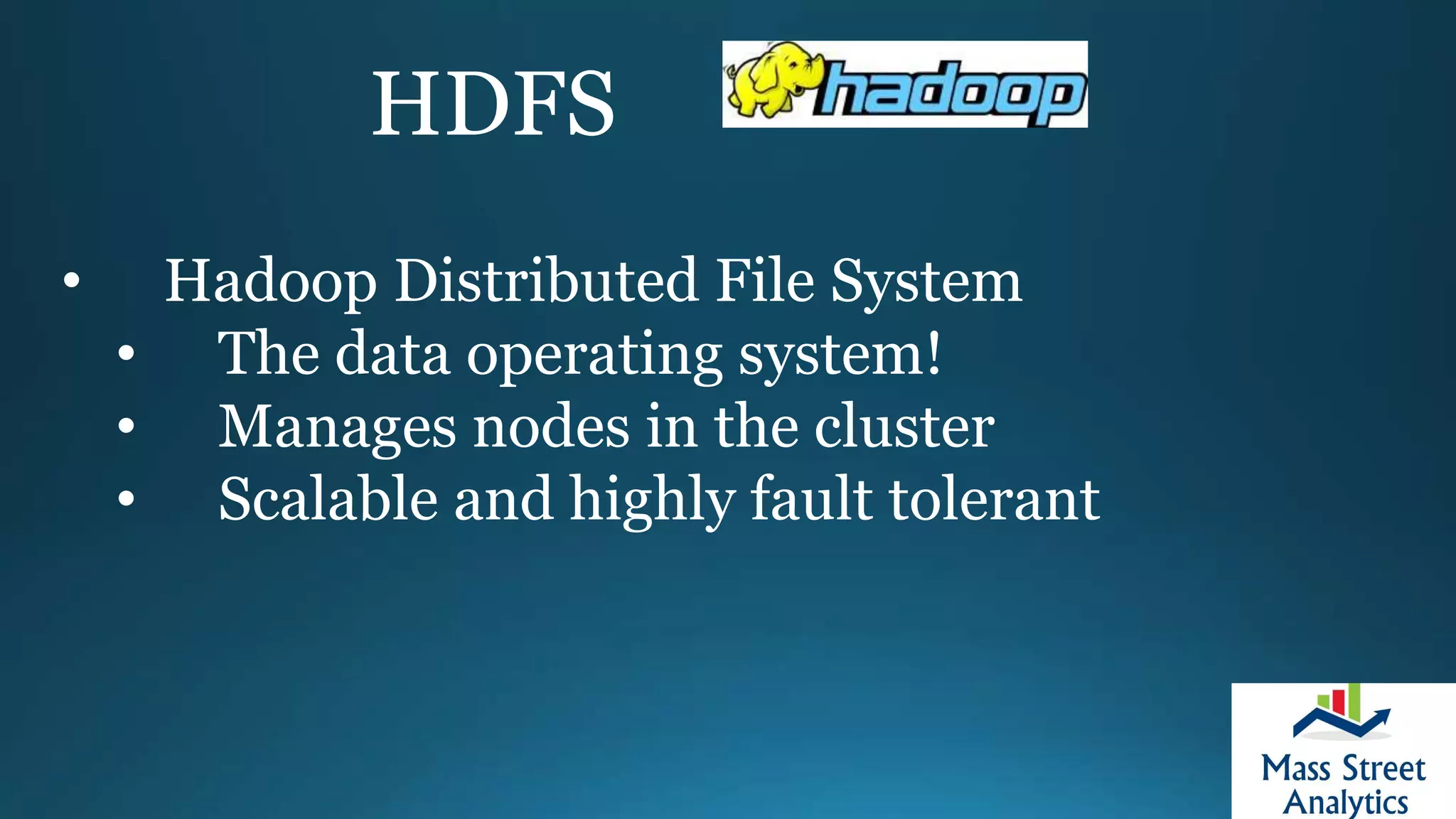 HDFS
• Hadoop Distributed File System
• The data operating system!
• Manages nodes in the cluster
• Scalable and highly fault tolerant
 
