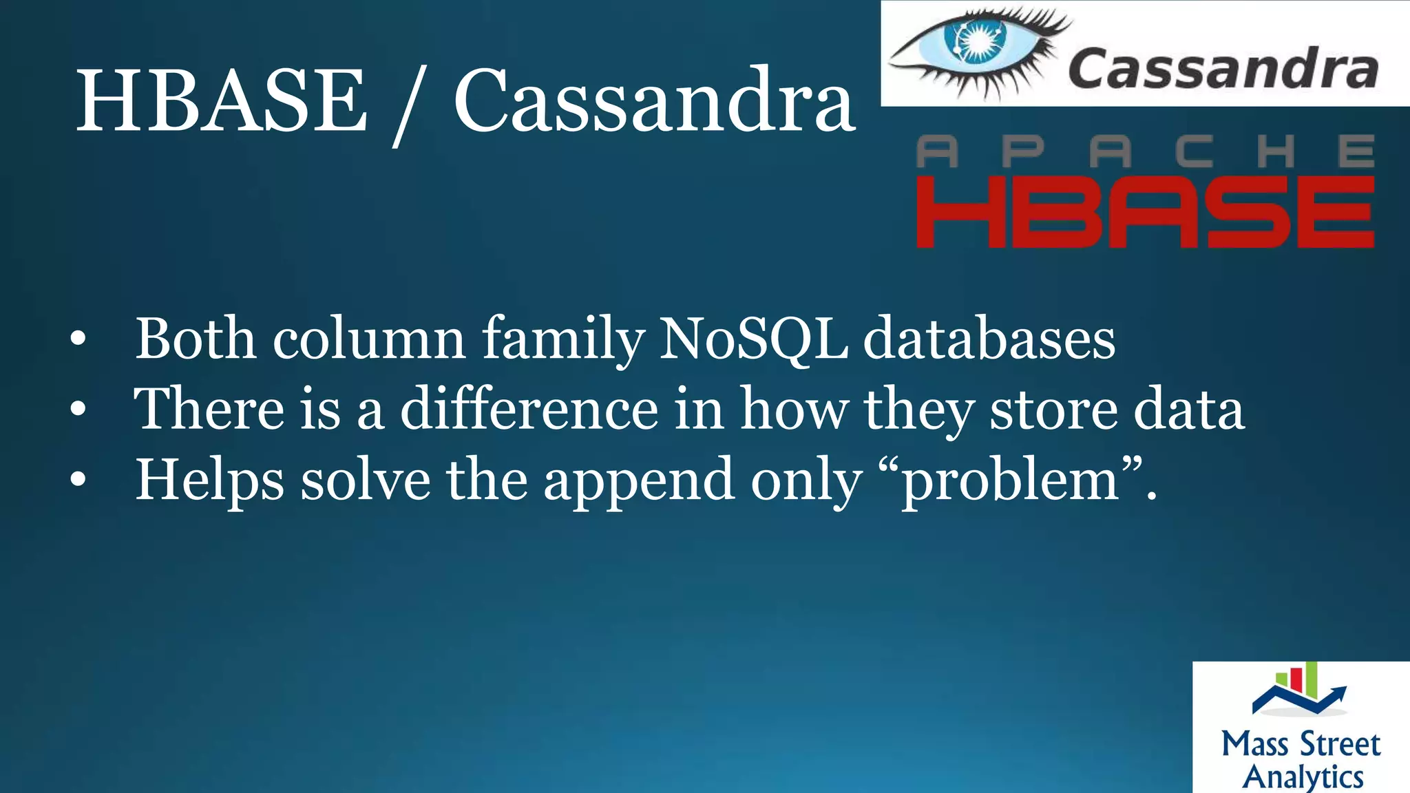 HBASE / Cassandra
• Both column family NoSQL databases
• There is a difference in how they store data
• Helps solve the append only “problem”.
 
