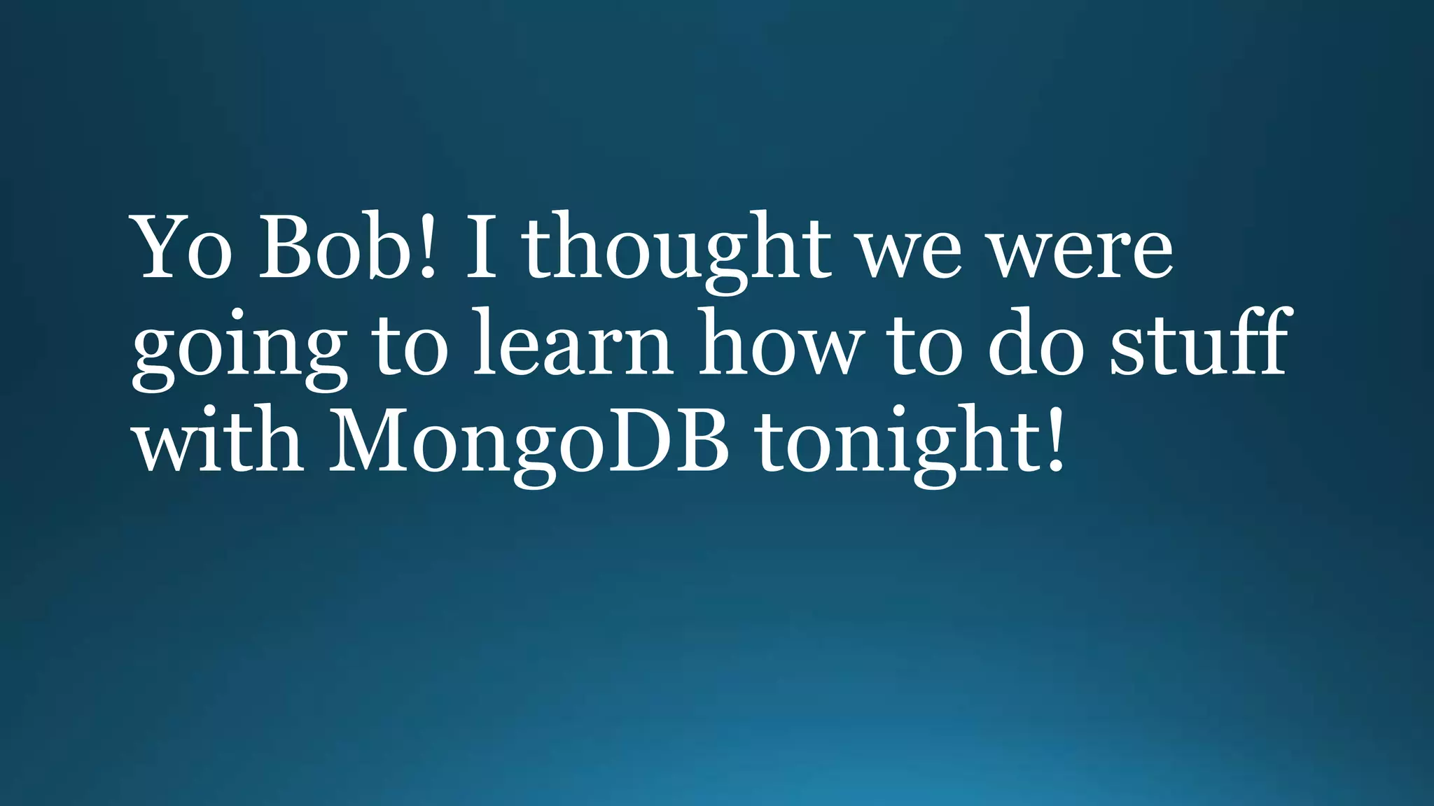 Yo Bob! I thought we were
going to learn how to do stuff
with MongoDB tonight!
 