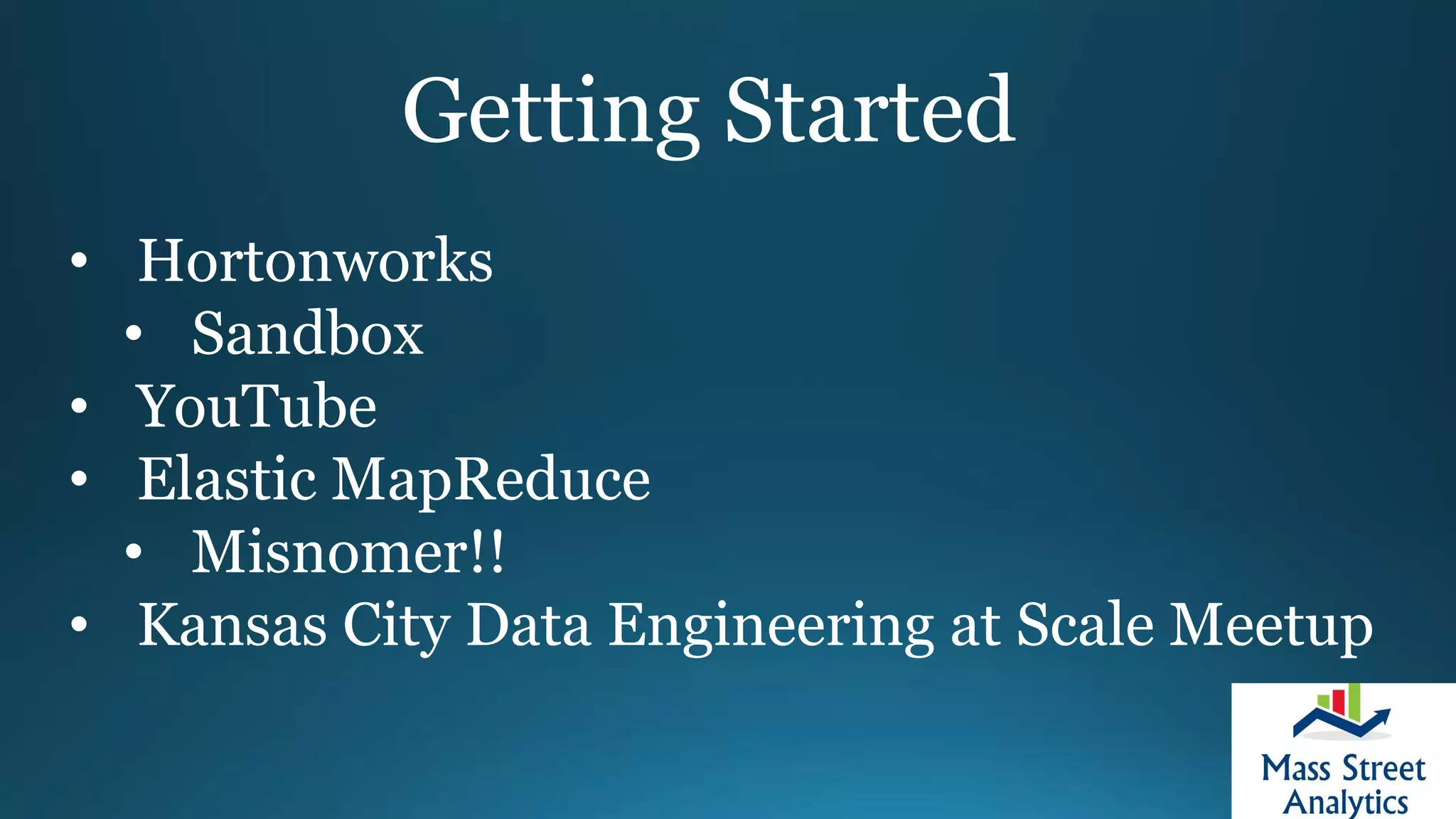 Getting Started
• Hortonworks
• Sandbox
• YouTube
• Elastic MapReduce
• Misnomer!!
• Kansas City Data Engineering at Scale Meetup
 
