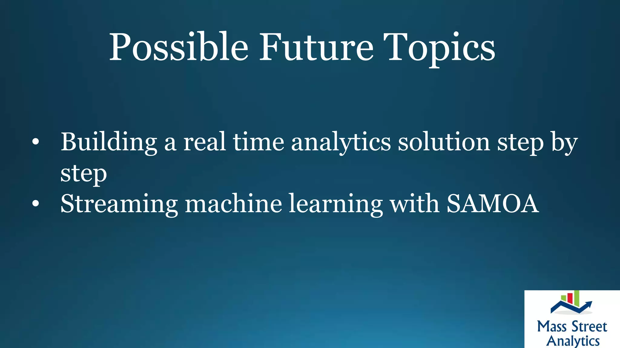 Possible Future Topics
• Building a real time analytics solution step by
step
• Streaming machine learning with SAMOA
 