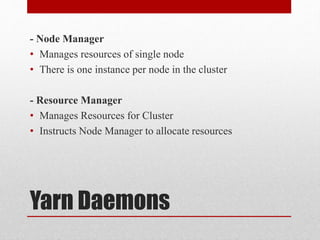 Yarn Daemons
- Node Manager
• Manages resources of single node
• There is one instance per node in the cluster
- Resource Manager
• Manages Resources for Cluster
• Instructs Node Manager to allocate resources
 