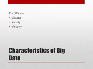 Characteristics of Big
Data
The 3Vs are
• Volume
• Variety
• Velocity
 