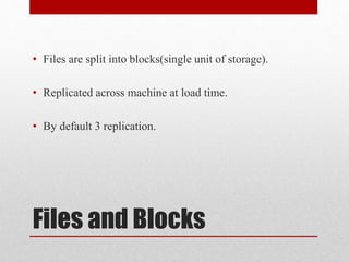 Files and Blocks
• Files are split into blocks(single unit of storage).
• Replicated across machine at load time.
• By default 3 replication.
 