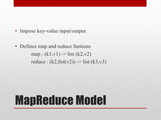 MapReduce Model
• Impose key-value input/output
• Defines map and reduce funtions
map : (k1,v1) -> list (k2,v2)
reduce : (k2,list(v2)) -> list (k3,v3)
 