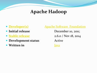 Apache Hadoop
 Developer(s) Apache Software Foundation
 Initial release December 10, 2011;
 Stable release 2.6.0 / Nov 18, 2014
 Development status Active
 Written in Java
 
