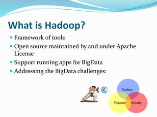 What is Hadoop?
 Framework of tools
 Open source maintained by and under Apache
License
 Support running apps for BigData
 Addressing the BigData challenges:
Variety
VelocityVolume
 