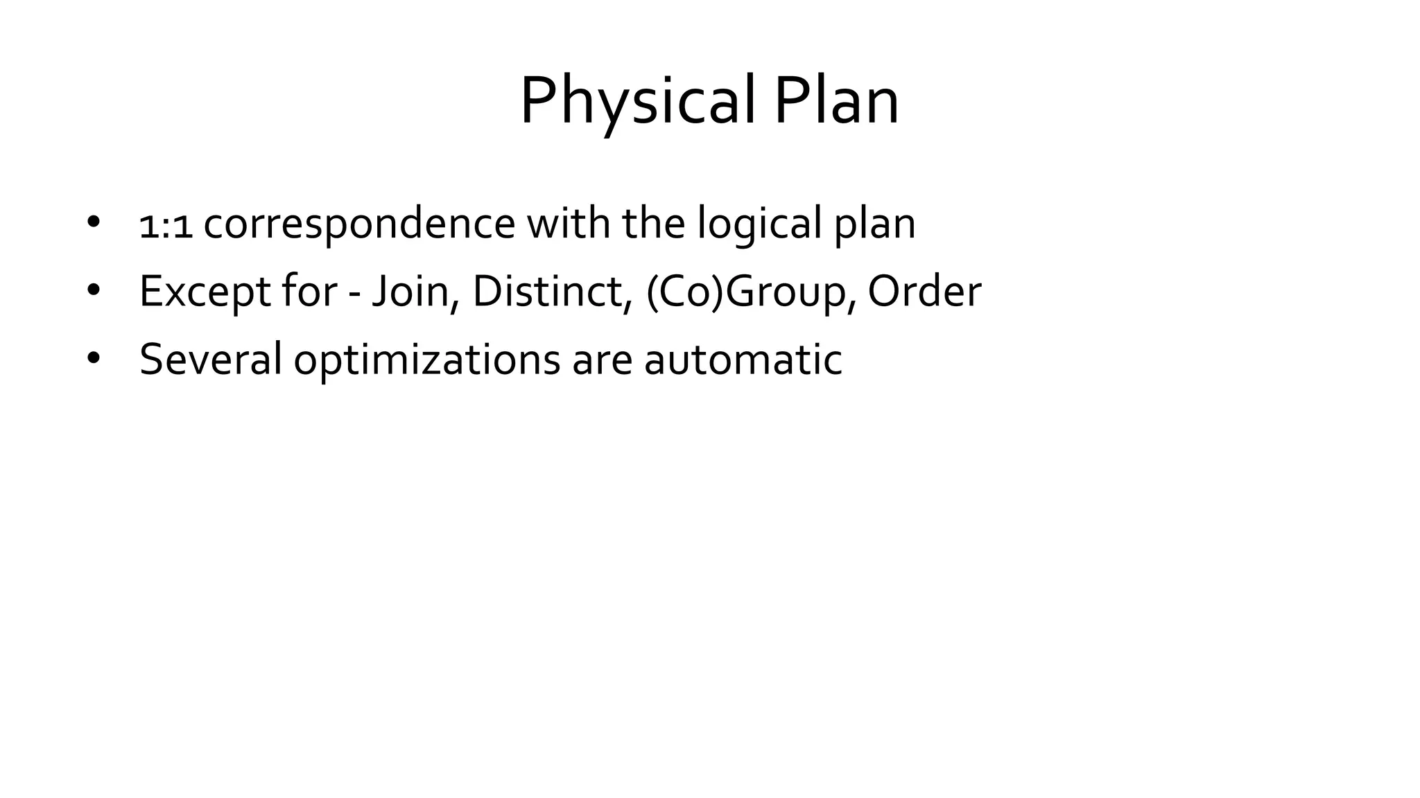 Physical Plan
• 1:1 correspondence with the logical plan
• Except for - Join, Distinct, (Co)Group, Order
• Several optimizations are automatic
 
