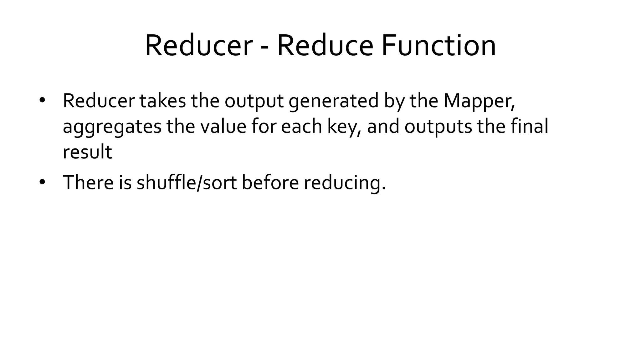 Reducer - Reduce Function
• Reducer takes the output generated by the Mapper,
aggregates the value for each key, and outputs the final
result
• There is shuffle/sort before reducing.
 