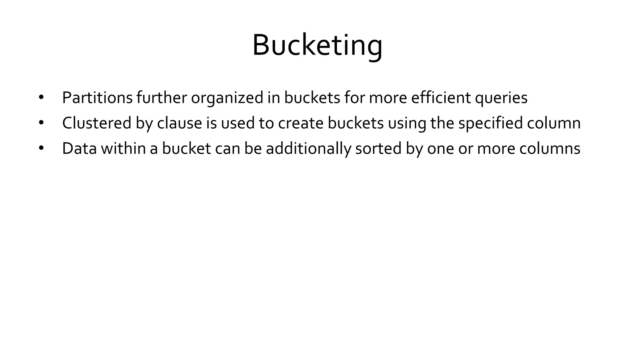 Bucketing
• Partitions further organized in buckets for more efficient queries
• Clustered by clause is used to create buckets using the specified column
• Data within a bucket can be additionally sorted by one or more columns
 