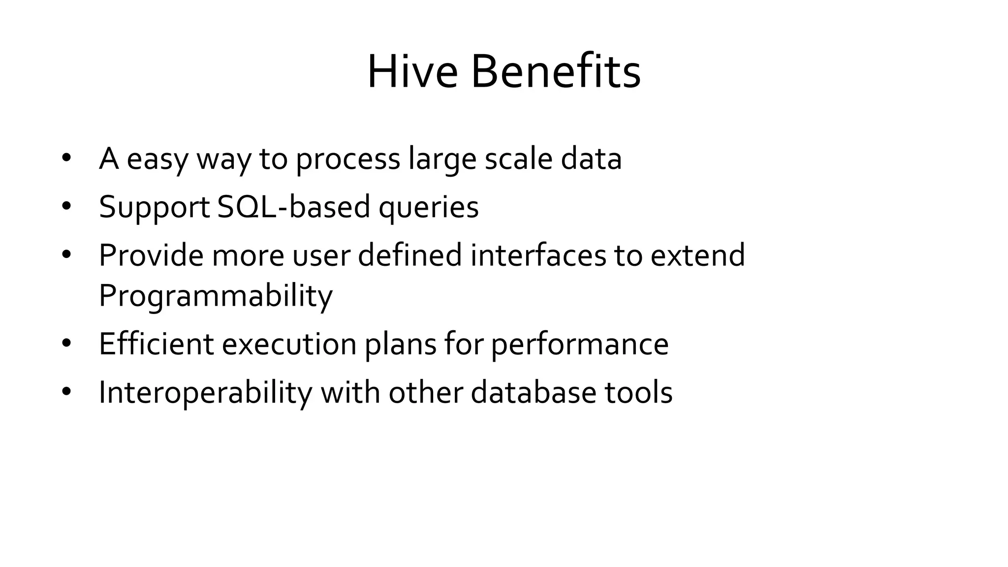 Hive Benefits
• A easy way to process large scale data
• Support SQL-based queries
• Provide more user defined interfaces to extend
Programmability
• Efficient execution plans for performance
• Interoperability with other database tools
 
