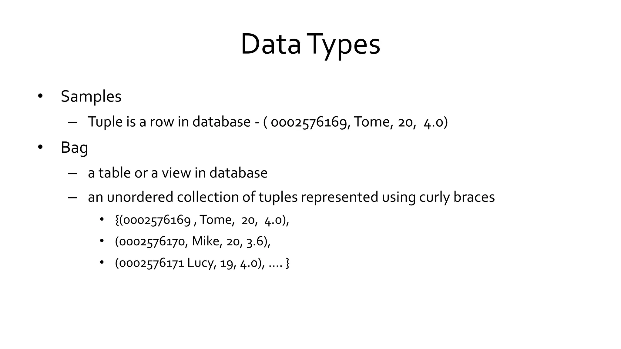 Data Types
• Samples
– Tuple is a row in database - ( 0002576169, Tome, 20, 4.0)
• Bag
– a table or a view in database
– an unordered collection of tuples represented using curly braces
• {(0002576169 , Tome, 20, 4.0),
• (0002576170, Mike, 20, 3.6),
• (0002576171 Lucy, 19, 4.0), …. }
 
