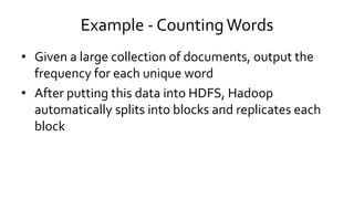 Example - Counting Words
• Given a large collection of documents, output the
frequency for each unique word
• After putting this data into HDFS, Hadoop
automatically splits into blocks and replicates each
block
 