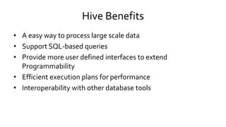Hive Benefits
• A easy way to process large scale data
• Support SQL-based queries
• Provide more user defined interfaces to extend
Programmability
• Efficient execution plans for performance
• Interoperability with other database tools
 